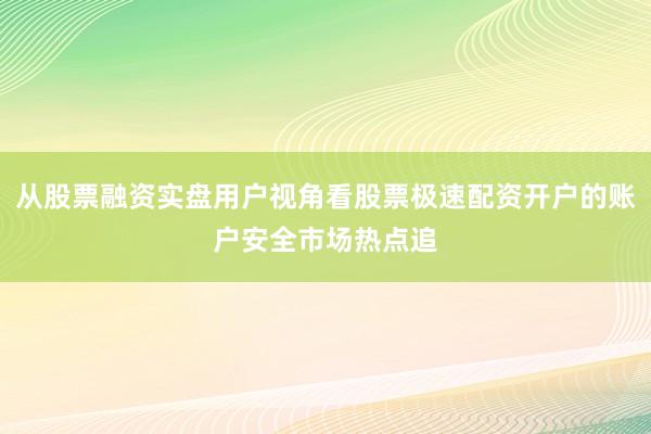从股票融资实盘用户视角看股票极速配资开户的账户安全市场热点追