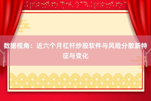 数据视角：近六个月杠杆炒股软件与风险分散新特征与变化