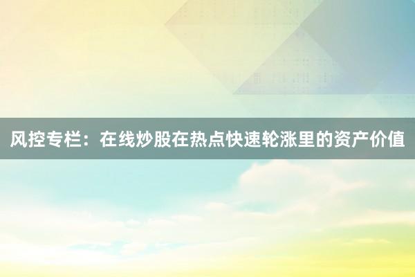 风控专栏:在线炒股在热点快速轮涨里的资产价值