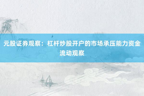 元股证券观察：杠杆炒股开户的市场承压能力资金流动观察