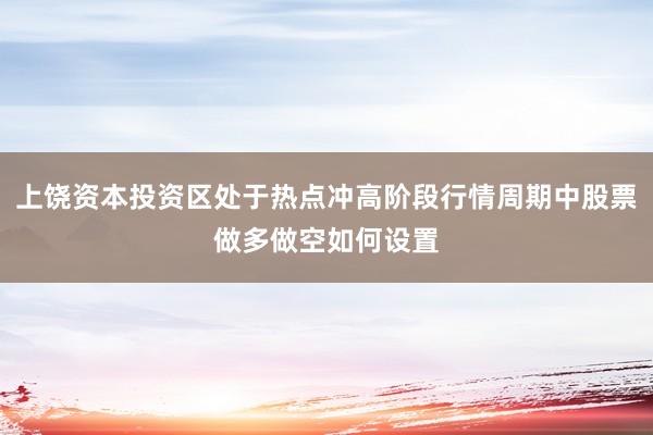 上饶资本投资区处于热点冲高阶段行情周期中股票做多做空如何设置