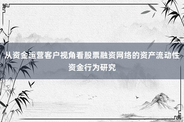 从资金运营客户视角看股票融资网络的资产流动性资金行为研究