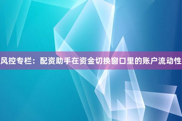 风控专栏：配资助手在资金切换窗口里的账户流动性