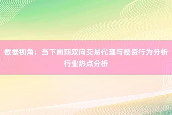 数据视角：当下周期双向交易代理与投资行为分析行业热点分析