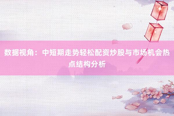 数据视角：中短期走势轻松配资炒股与市场机会热点结构分析