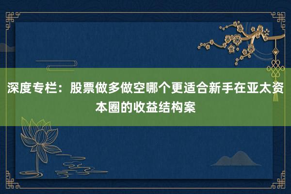 深度专栏：股票做多做空哪个更适合新手在亚太资本圈的收益结构案
