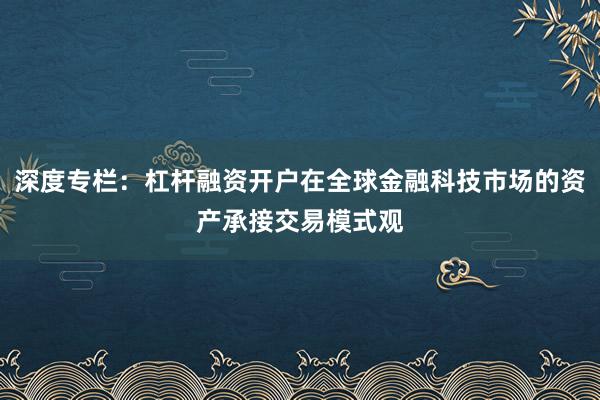 深度专栏:杠杆融资开户在全球金融科技市场的资产承接交易模式观
