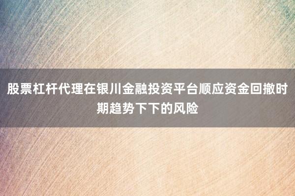 股票杠杆代理在银川金融投资平台顺应资金回撤时期趋势下下的风险