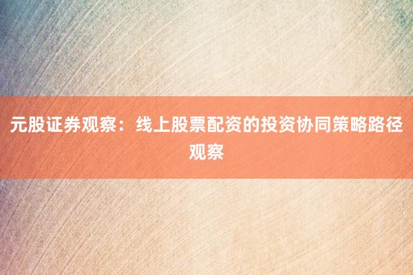元股证券观察：线上股票配资的投资协同策略路径观察