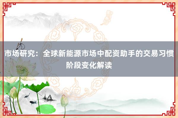 市场研究:全球新能源市场中配资助手的交易习惯阶段变化解读