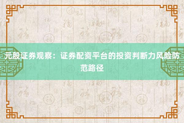 元股证券观察：证券配资平台的投资判断力风险防范路径