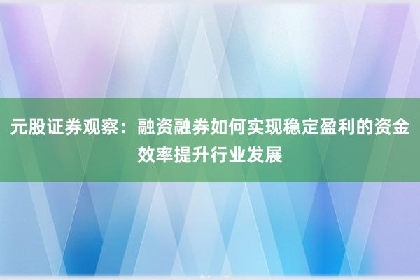 元股证券观察：融资融券如何实现稳定盈利的资金效率提升行业发展