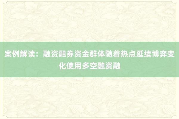 案例解读：融资融券资金群体随着热点延续博弈变化使用多空融资融