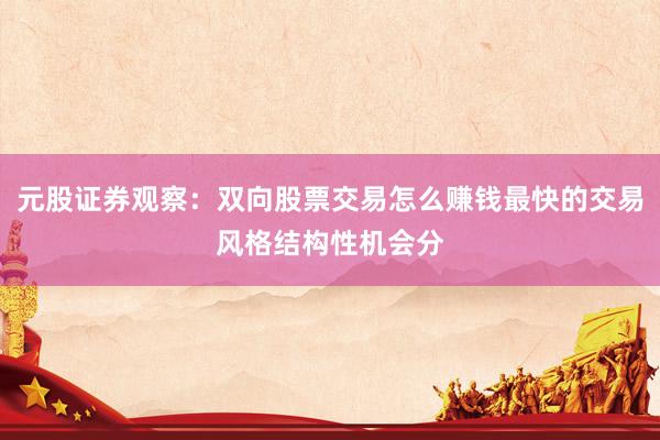 元股证券观察:双向股票交易怎么赚钱最快的交易风格结构性机会分