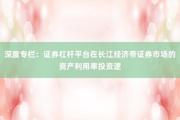 深度专栏：证券杠杆平台在长江经济带证券市场的资产利用率投资逻
