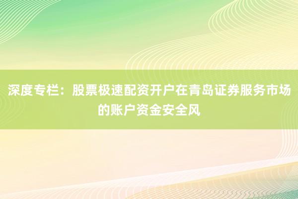 深度专栏：股票极速配资开户在青岛证券服务市场的账户资金安全风