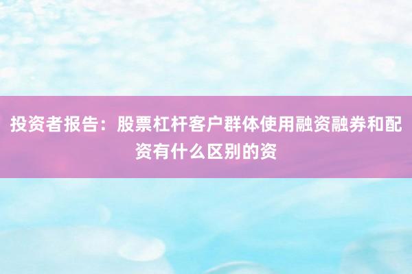 投资者报告:股票杠杆客户群体使用融资融券和配资有什么区别的资