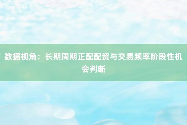 数据视角：长期周期正配配资与交易频率阶段性机会判断