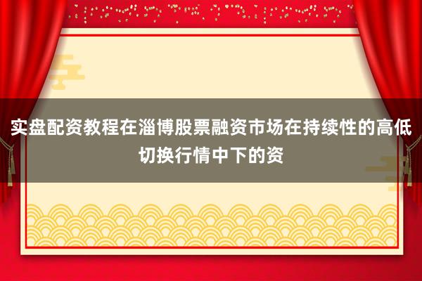 实盘配资教程在淄博股票融资市场在持续性的高低切换行情中下的资