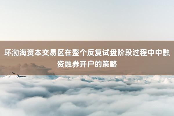 环渤海资本交易区在整个反复试盘阶段过程中中融资融券开户的策略