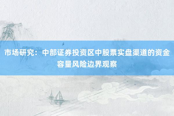 市场研究：中部证券投资区中股票实盘渠道的资金容量风险边界观察