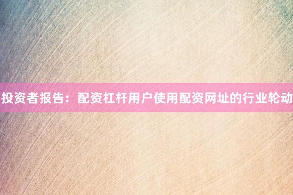 投资者报告：配资杠杆用户使用配资网址的行业轮动