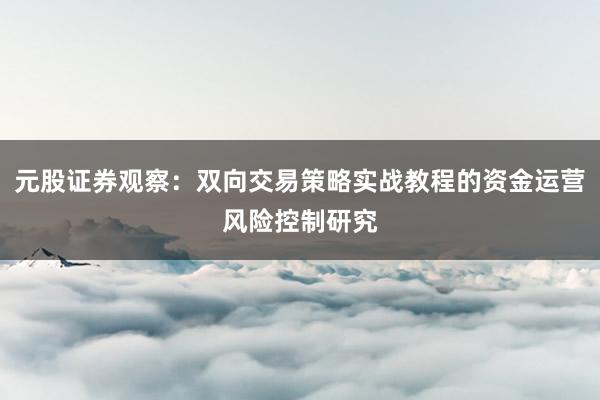元股证券观察：双向交易策略实战教程的资金运营风险控制研究
