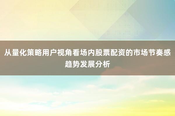 从量化策略用户视角看场内股票配资的市场节奏感趋势发展分析