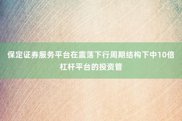 保定证券服务平台在震荡下行周期结构下中10倍杠杆平台的投资管