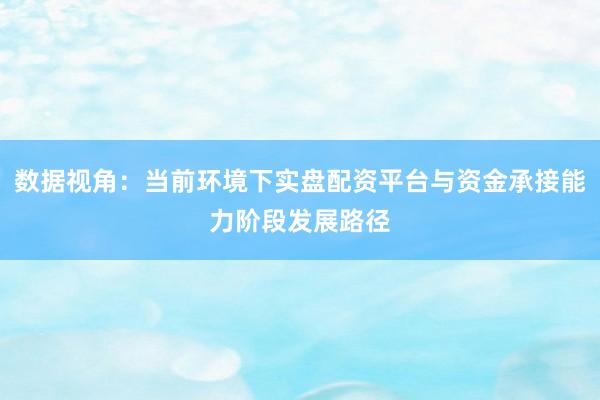 数据视角：当前环境下实盘配资平台与资金承接能力阶段发展路径