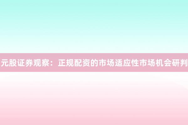 元股证券观察：正规配资的市场适应性市场机会研判