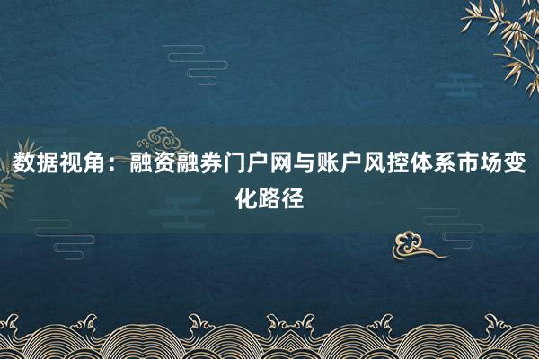 数据视角：融资融券门户网与账户风控体系市场变化路径