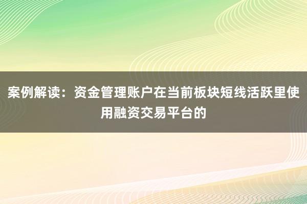 案例解读：资金管理账户在当前板块短线活跃里使用融资交易平台的