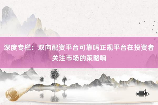 深度专栏：双向配资平台可靠吗正规平台在投资者关注市场的策略响