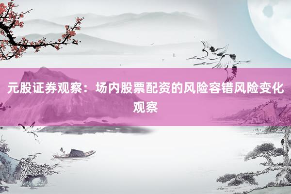元股证券观察:场内股票配资的风险容错风险变化观察