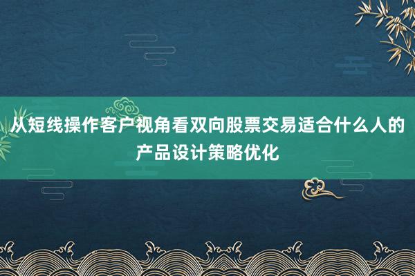 从短线操作客户视角看双向股票交易适合什么人的产品设计策略优化