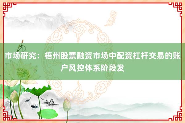 市场研究：梧州股票融资市场中配资杠杆交易的账户风控体系阶段发