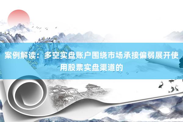 案例解读：多空实盘账户围绕市场承接偏弱展开使用股票实盘渠道的