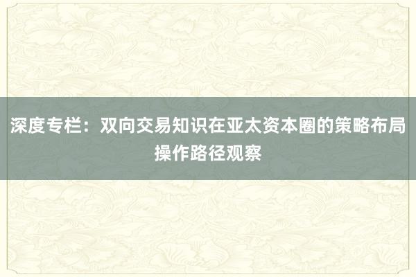深度专栏:双向交易知识在亚太资本圈的策略布局操作路径观察