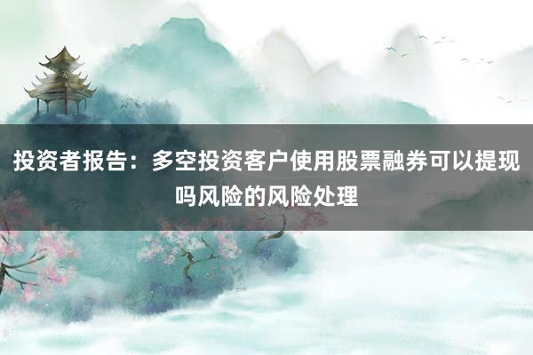 投资者报告：多空投资客户使用股票融券可以提现吗风险的风险处理