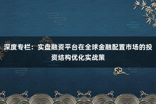 深度专栏:实盘融资平台在全球金融配置市场的投资结构优化实战策