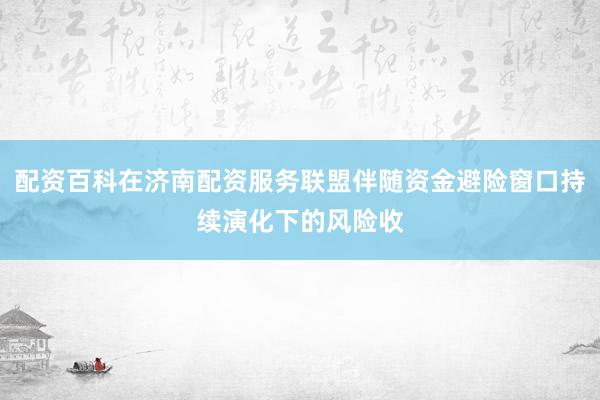 配资百科在济南配资服务联盟伴随资金避险窗口持续演化下的风险收