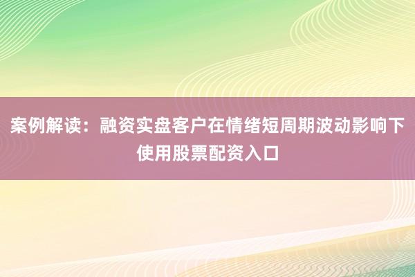 案例解读：融资实盘客户在情绪短周期波动影响下使用股票配资入口