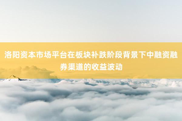 洛阳资本市场平台在板块补跌阶段背景下中融资融券渠道的收益波动