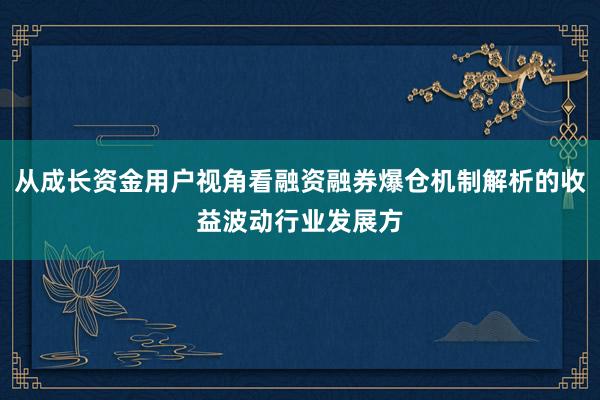 从成长资金用户视角看融资融券爆仓机制解析的收益波动行业发展方