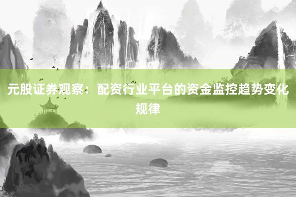 元股证券观察:配资行业平台的资金监控趋势变化规律