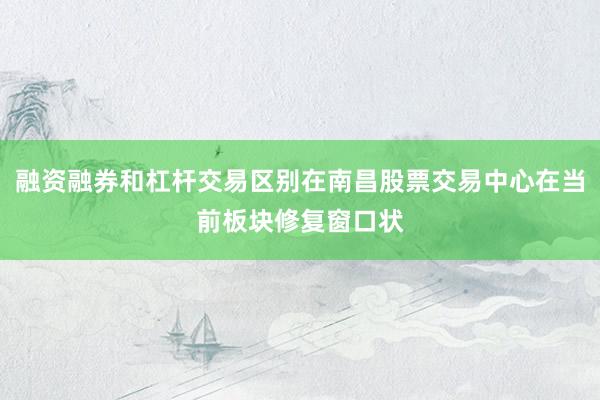 融资融券和杠杆交易区别在南昌股票交易中心在当前板块修复窗口状