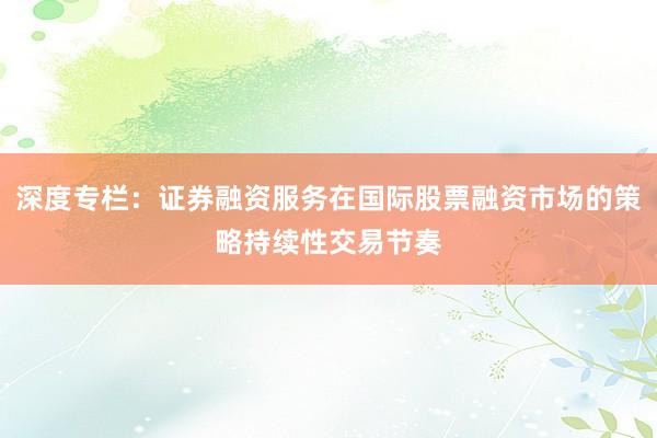 深度专栏：证券融资服务在国际股票融资市场的策略持续性交易节奏
