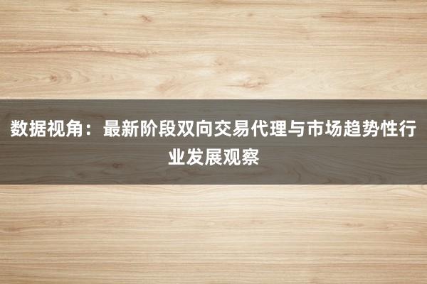 数据视角：最新阶段双向交易代理与市场趋势性行业发展观察