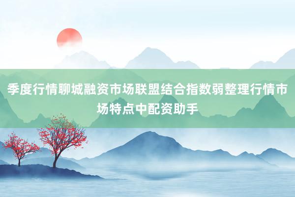 季度行情聊城融资市场联盟结合指数弱整理行情市场特点中配资助手